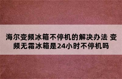 海尔变频冰箱不停机的解决办法 变频无霜冰箱是24小时不停机吗